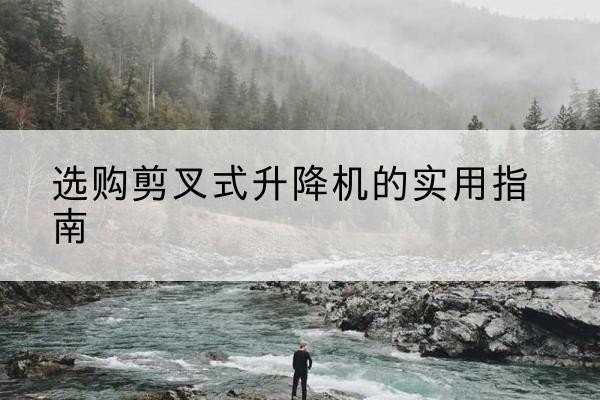 玉环剪叉式升降机怎么选-选购剪叉式升降机的实用指南