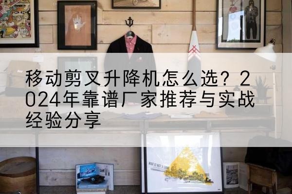 玉环升降平台厂家推荐-移动剪叉升降机怎么选？2024年靠谱厂家推荐与实战经验分享