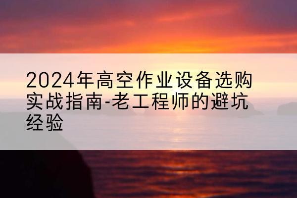 玉环高空作业升降机厂家推荐-2024年高空作业设备选购实战指南-老工程师的避坑经验