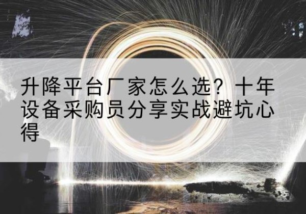 玉环升降平台厂家-怎么选？十年设备采购员分享实战避坑心得