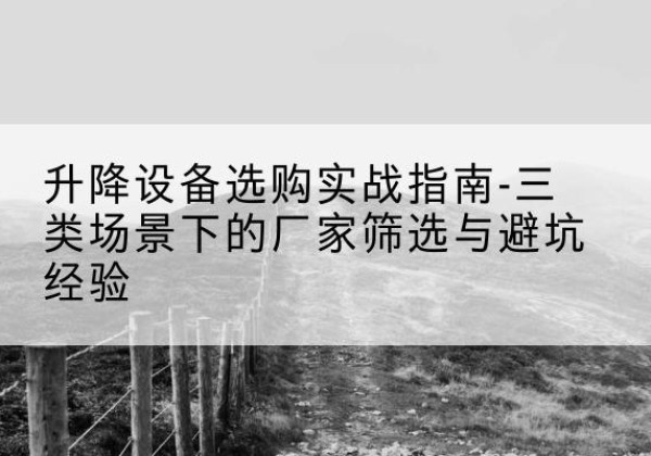 玉环移动式升降机厂家推荐-升降设备选购实战指南-三类场景下的厂家筛选与避坑经验