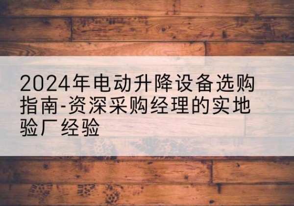 玉环电动剪叉升降平台厂家-2024年电动升降设备选购指南-资深采购经理的实地验厂经验