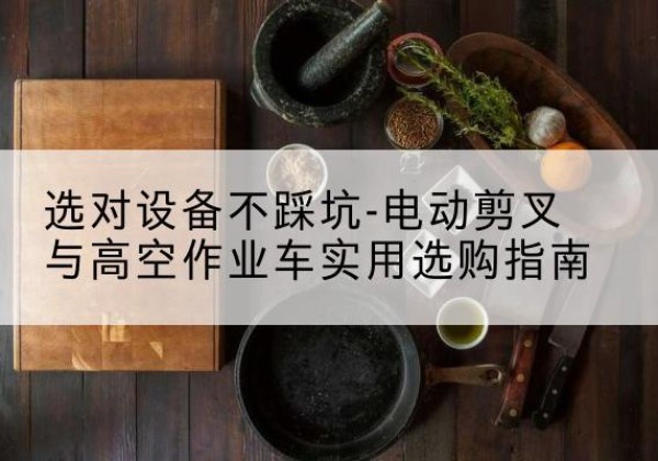 玉环电动剪叉升降平台怎么选-选对设备不踩坑-电动剪叉与高空作业车实用选购指南