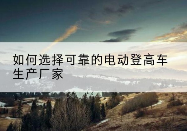 玉环电动登高车厂家-如何选择可靠的电动登高车生产厂家