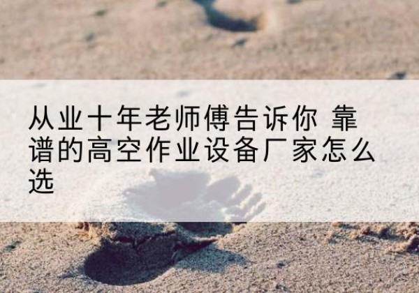 玉环高空作业升降机厂家推荐-从业十年老师傅告诉你 靠谱的高空作业设备厂家怎么选