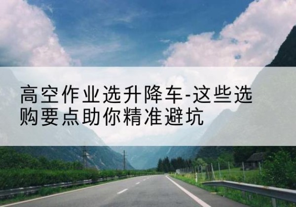 玉环升降车厂家-高空作业选升降车-这些选购要点助你*避坑