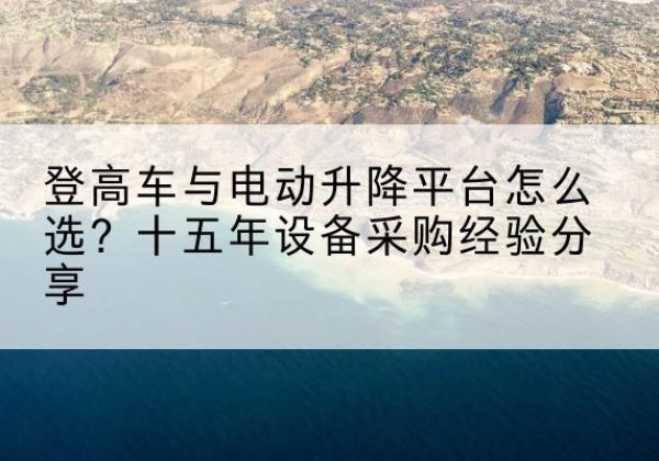 玉环登高车厂家厂家-登高车与电动升降平台怎么选？十五年设备采购经验分享