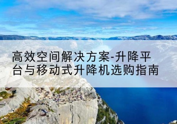玉环升降平台厂家-*空间解决方案-升降平台与移动式升降机选购指南