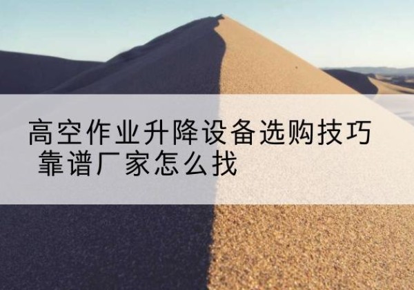 玉环电动升降平台厂家推荐-高空作业升降设备选购技巧 靠谱厂家怎么找