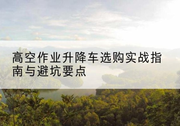 玉环升降车怎么选-高空作业升降车选购实战指南与避坑要点