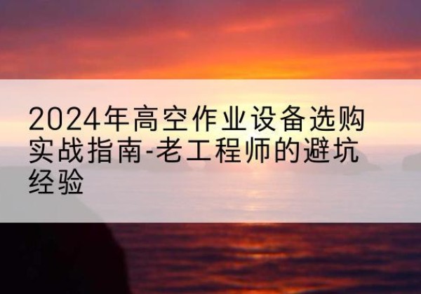 玉环高空作业升降机厂家推荐-2024年高空作业设备选购实战指南-老工程师的避坑经验